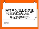 吉林中级电工考试通过率啥样(吉林电工考试通过率高)
