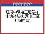 红河中级电工证怎样申请补贴(红河电工证补贴申请)