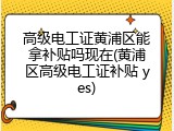 高级电工证黄浦区能拿补贴吗现在(黄浦区高级电工证补贴 yes)