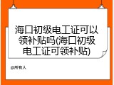海口初级电工证可以领补贴吗(海口初级电工证可领补贴)