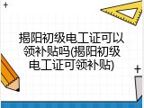 揭阳初级电工证可以领补贴吗(揭阳初级电工证可领补贴)