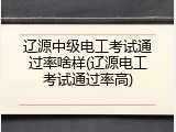 辽源中级电工考试通过率啥样(辽源电工考试通过率高)
