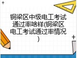 铜梁区中级电工考试通过率啥样(铜梁区电工考试通过率情况)
