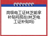 高级电工证林芝能拿补贴吗现在(林芝电工证补贴吗)
