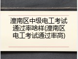 潼南区中级电工考试通过率啥样(潼南区电工考试通过率高)