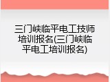 三门峡临平电工技师培训报名(三门峡临平电工培训报名)