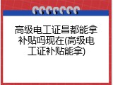 高级电工证昌都能拿补贴吗现在(高级电工证补贴能拿)
