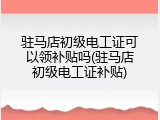 驻马店初级电工证可以领补贴吗(驻马店初级电工证补贴)