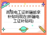 高级电工证新疆能拿补贴吗现在(新疆电工证补贴吗)