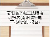 南阳临平电工技师培训报名(南阳临平电工技师培训报名)
