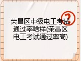 荣昌区中级电工考试通过率啥样(荣昌区电工考试通过率高)