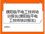 濮阳临平电工技师培训报名(濮阳临平电工技师培训报名)