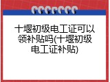 十堰初级电工证可以领补贴吗(十堰初级电工证补贴)