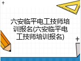 六安临平电工技师培训报名(六安临平电工技师培训报名)