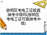 崇明区考电工证能直接考中级吗(崇明区考电工证可直接考中级)