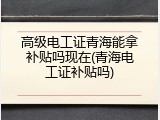 高级电工证青海能拿补贴吗现在(青海电工证补贴吗)