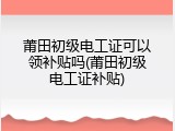 莆田初级电工证可以领补贴吗(莆田初级电工证补贴)