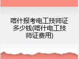 喀什报考电工技师证多少钱(喀什电工技师证费用)