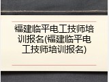 福建临平电工技师培训报名(福建临平电工技师培训报名)