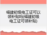 福建初级电工证可以领补贴吗(福建初级电工证可领补贴)