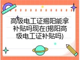 高级电工证揭阳能拿补贴吗现在(揭阳高级电工证补贴吗)