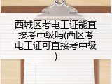 西城区考电工证能直接考中级吗(西区考电工证可直接考中级)