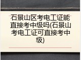 石景山区考电工证能直接考中级吗(石景山考电工证可直接考中级)