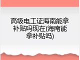 高级电工证海南能拿补贴吗现在(海南能拿补贴吗)