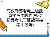 克孜勒苏考电工证能直接考中级吗(克孜勒苏考电工证能直接考中级吗)