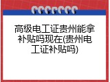高级电工证贵州能拿补贴吗现在(贵州电工证补贴吗)
