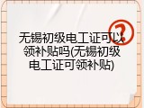 无锡初级电工证可以领补贴吗(无锡初级电工证可领补贴)