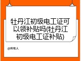 牡丹江初级电工证可以领补贴吗(牡丹江初级电工证补贴)
