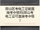 房山区考电工证能直接考中级吗(房山考电工证可直接考中级)