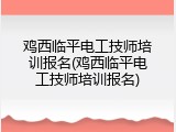 鸡西临平电工技师培训报名(鸡西临平电工技师培训报名)