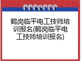 鹤岗临平电工技师培训报名(鹤岗临平电工技师培训报名)