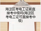 海淀区考电工证能直接考中级吗(海淀区考电工证可直接考中级)