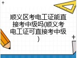 顺义区考电工证能直接考中级吗(顺义考电工证可直接考中级)
