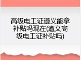 高级电工证遵义能拿补贴吗现在(遵义高级电工证补贴吗)