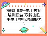 双鸭山临平电工技师培训报名(双鸭山临平电工技师培训报名)
