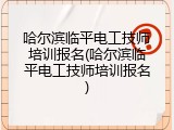 哈尔滨临平电工技师培训报名(哈尔滨临平电工技师培训报名)