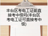 丰台区考电工证能直接考中级吗(丰台区考电工证可直接考中级)