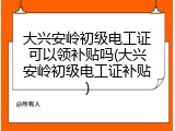 大兴安岭初级电工证可以领补贴吗(大兴安岭初级电工证补贴)