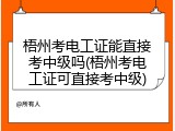 梧州考电工证能直接考中级吗(梧州考电工证可直接考中级)