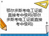 鄂尔多斯考电工证能直接考中级吗(鄂尔多斯考电工证能直接考中级吗)