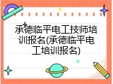 承德临平电工技师培训报名(承德临平电工培训报名)