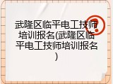 武隆区临平电工技师培训报名(武隆区临平电工技师培训报名)