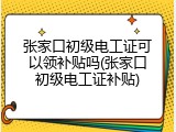 张家口初级电工证可以领补贴吗(张家口初级电工证补贴)
