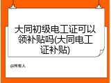 大同初级电工证可以领补贴吗(大同电工证补贴)