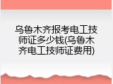 乌鲁木齐报考电工技师证多少钱(乌鲁木齐电工技师证费用)