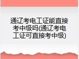 通辽考电工证能直接考中级吗(通辽考电工证可直接考中级)
